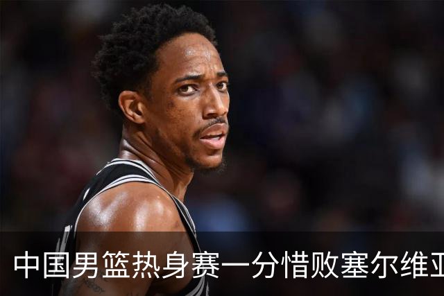 中国男篮热身赛一分惜败塞尔维亚KK FMP俱乐部队